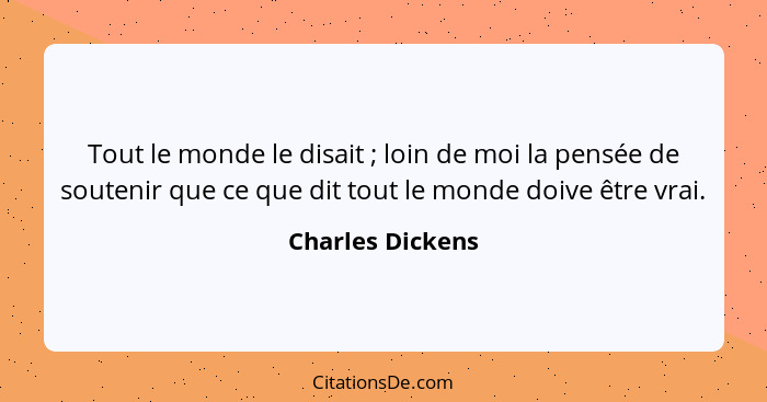 Tout le monde le disait ; loin de moi la pensée de soutenir que ce que dit tout le monde doive être vrai.... - Charles Dickens