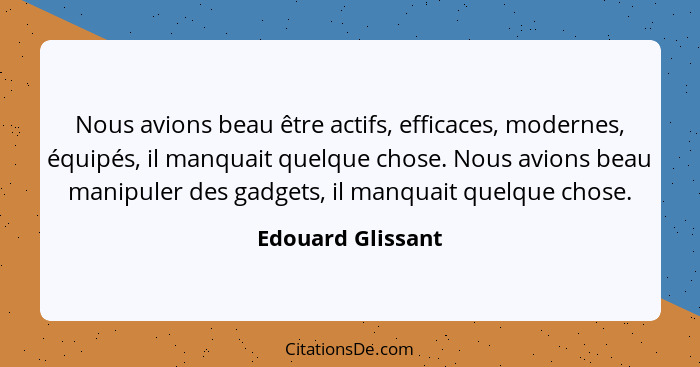 Nous avions beau être actifs, efficaces, modernes, équipés, il manquait quelque chose. Nous avions beau manipuler des gadgets, il m... - Edouard Glissant