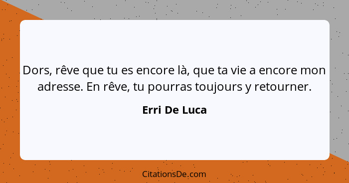 Dors, rêve que tu es encore là, que ta vie a encore mon adresse. En rêve, tu pourras toujours y retourner.... - Erri De Luca