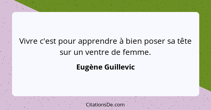 Vivre c'est pour apprendre à bien poser sa tête sur un ventre de femme.... - Eugène Guillevic