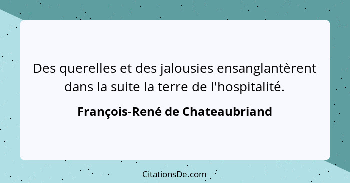 Des querelles et des jalousies ensanglantèrent dans la suite la terre de l'hospitalité.... - François-René de Chateaubriand