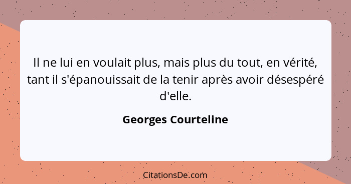 Il ne lui en voulait plus, mais plus du tout, en vérité, tant il s'épanouissait de la tenir après avoir désespéré d'elle.... - Georges Courteline