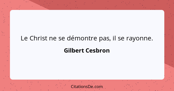 Le Christ ne se démontre pas, il se rayonne.... - Gilbert Cesbron