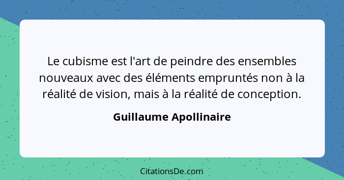 Le cubisme est l'art de peindre des ensembles nouveaux avec des éléments empruntés non à la réalité de vision, mais à la réali... - Guillaume Apollinaire