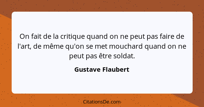 On fait de la critique quand on ne peut pas faire de l'art, de même qu'on se met mouchard quand on ne peut pas être soldat.... - Gustave Flaubert