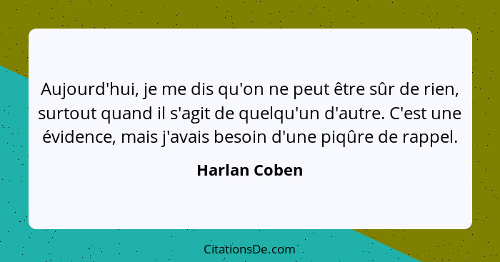 Aujourd'hui, je me dis qu'on ne peut être sûr de rien, surtout quand il s'agit de quelqu'un d'autre. C'est une évidence, mais j'avais b... - Harlan Coben