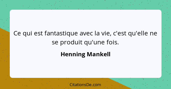 Ce qui est fantastique avec la vie, c'est qu'elle ne se produit qu'une fois.... - Henning Mankell