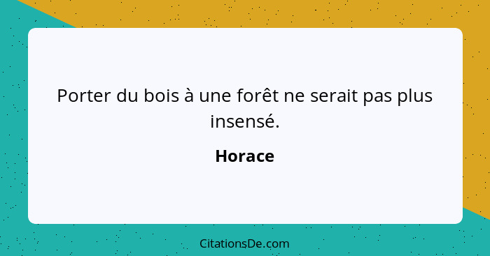 Porter du bois à une forêt ne serait pas plus insensé.... - Horace