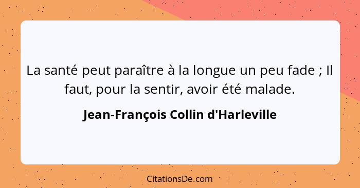 La santé peut paraître à la longue un peu fade ; Il faut, pour la sentir, avoir été malade.... - Jean-François Collin d'Harleville