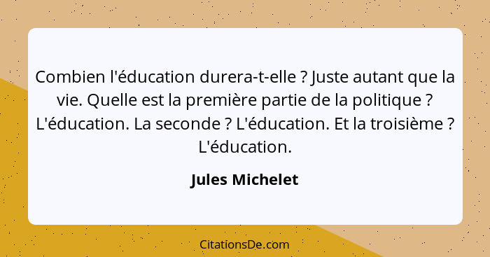 Combien l'éducation durera-t-elle ? Juste autant que la vie. Quelle est la première partie de la politique ? L'éducation. L... - Jules Michelet