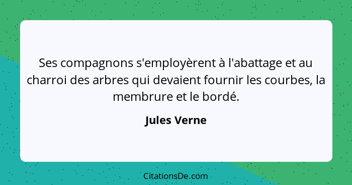 Ses compagnons s'employèrent à l'abattage et au charroi des arbres qui devaient fournir les courbes, la membrure et le bordé.... - Jules Verne