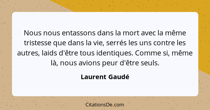 Nous nous entassons dans la mort avec la même tristesse que dans la vie, serrés les uns contre les autres, laids d'être tous identique... - Laurent Gaudé