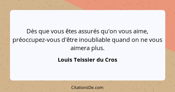 Dès que vous êtes assurés qu'on vous aime, préoccupez-vous d'être inoubliable quand on ne vous aimera plus.... - Louis Teissier du Cros