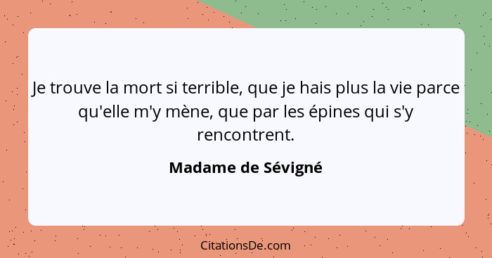 Je trouve la mort si terrible, que je hais plus la vie parce qu'elle m'y mène, que par les épines qui s'y rencontrent.... - Madame de Sévigné