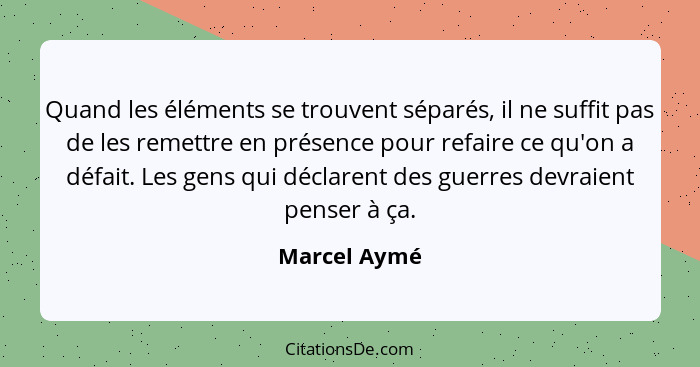 Quand les éléments se trouvent séparés, il ne suffit pas de les remettre en présence pour refaire ce qu'on a défait. Les gens qui déclar... - Marcel Aymé