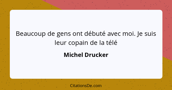 Beaucoup de gens ont débuté avec moi. Je suis leur copain de la télé... - Michel Drucker