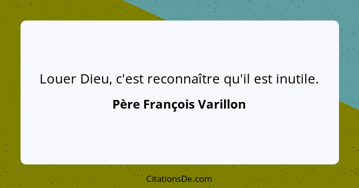 Louer Dieu, c'est reconnaître qu'il est inutile.... - Père François Varillon