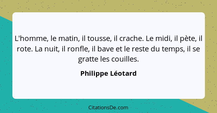 L'homme, le matin, il tousse, il crache. Le midi, il pète, il rote. La nuit, il ronfle, il bave et le reste du temps, il se gratte... - Philippe Léotard