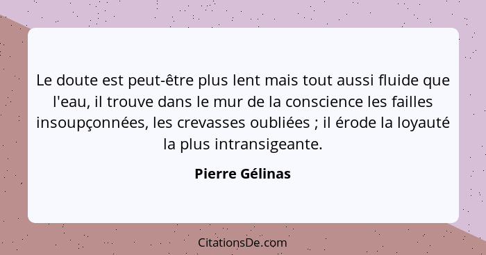 Le doute est peut-être plus lent mais tout aussi fluide que l'eau, il trouve dans le mur de la conscience les failles insoupçonnées,... - Pierre Gélinas