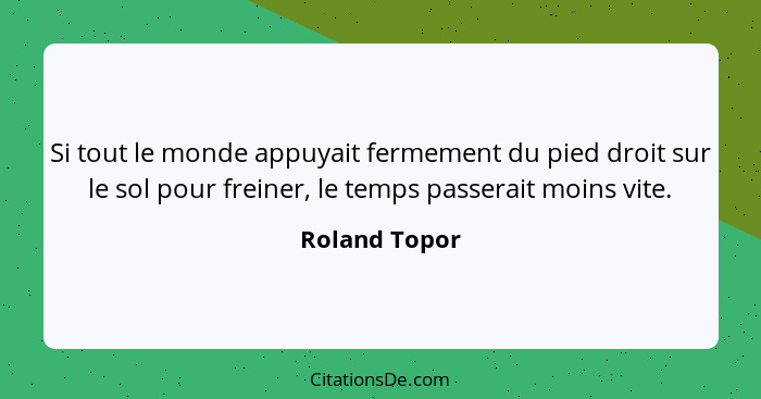 Si tout le monde appuyait fermement du pied droit sur le sol pour freiner, le temps passerait moins vite.... - Roland Topor