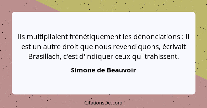 Ils multipliaient frénétiquement les dénonciations : Il est un autre droit que nous revendiquons, écrivait Brasillach, c'est... - Simone de Beauvoir