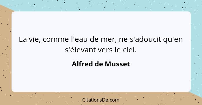 La vie, comme l'eau de mer, ne s'adoucit qu'en s'élevant vers le ciel.... - Alfred de Musset