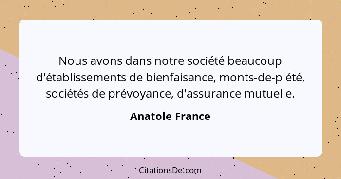 Nous avons dans notre société beaucoup d'établissements de bienfaisance, monts-de-piété, sociétés de prévoyance, d'assurance mutuelle... - Anatole France