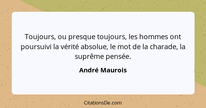 Toujours, ou presque toujours, les hommes ont poursuivi la vérité absolue, le mot de la charade, la suprême pensée.... - André Maurois