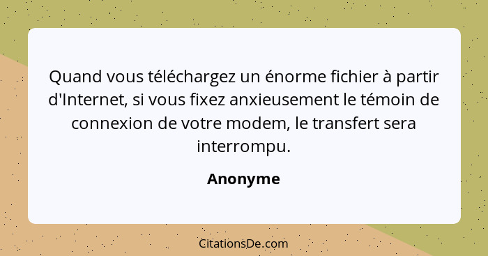 Quand vous téléchargez un énorme fichier à partir d'Internet, si vous fixez anxieusement le témoin de connexion de votre modem, le transfert... - Anonyme