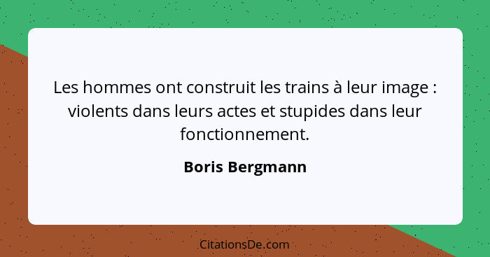 Les hommes ont construit les trains à leur image : violents dans leurs actes et stupides dans leur fonctionnement.... - Boris Bergmann