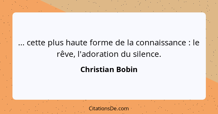 ... cette plus haute forme de la connaissance : le rêve, l'adoration du silence.... - Christian Bobin