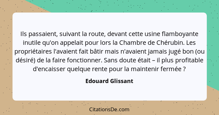 Ils passaient, suivant la route, devant cette usine flamboyante inutile qu'on appelait pour lors la Chambre de Chérubin. Les propri... - Edouard Glissant