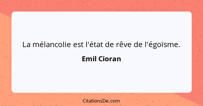 La mélancolie est l'état de rêve de l'égoïsme.... - Emil Cioran