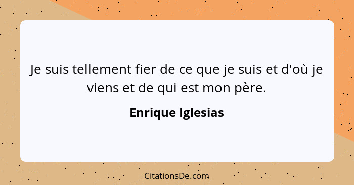 Je suis tellement fier de ce que je suis et d'où je viens et de qui est mon père.... - Enrique Iglesias