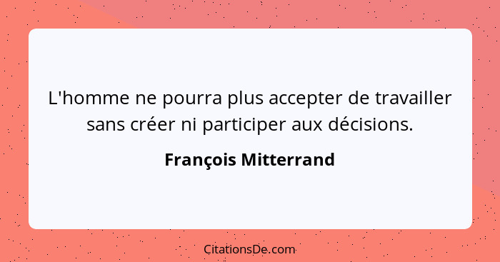 L'homme ne pourra plus accepter de travailler sans créer ni participer aux décisions.... - François Mitterrand