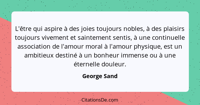 L'être qui aspire à des joies toujours nobles, à des plaisirs toujours vivement et saintement sentis, à une continuelle association de l... - George Sand