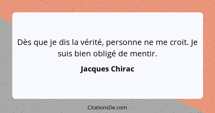 Dès que je dis la vérité, personne ne me croit. Je suis bien obligé de mentir.... - Jacques Chirac