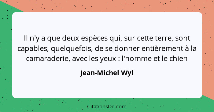 Il n'y a que deux espèces qui, sur cette terre, sont capables, quelquefois, de se donner entièrement à la camaraderie, avec les yeux... - Jean-Michel Wyl