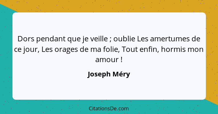 Dors pendant que je veille ; oublie Les amertumes de ce jour, Les orages de ma folie, Tout enfin, hormis mon amour !... - Joseph Méry