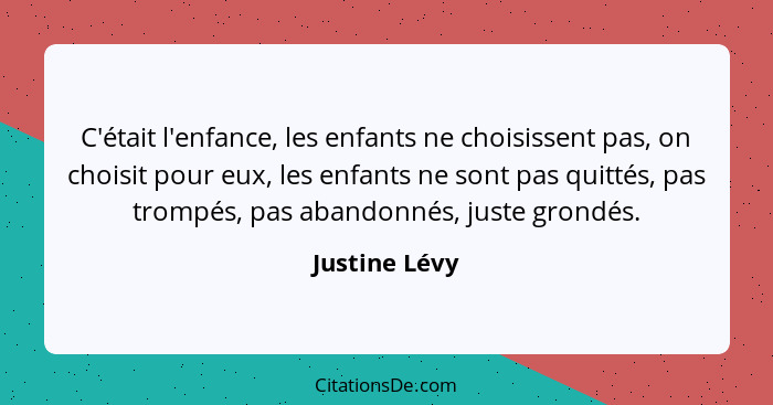 C'était l'enfance, les enfants ne choisissent pas, on choisit pour eux, les enfants ne sont pas quittés, pas trompés, pas abandonnés, j... - Justine Lévy