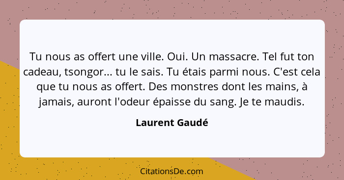 Tu nous as offert une ville. Oui. Un massacre. Tel fut ton cadeau, tsongor... tu le sais. Tu étais parmi nous. C'est cela que tu nous... - Laurent Gaudé