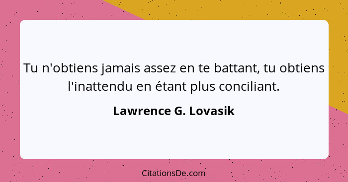 Tu n'obtiens jamais assez en te battant, tu obtiens l'inattendu en étant plus conciliant.... - Lawrence G. Lovasik