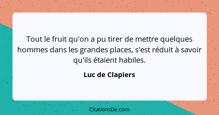 Tout le fruit qu'on a pu tirer de mettre quelques hommes dans les grandes places, s'est réduit à savoir qu'ils étaient habiles.... - Luc de Clapiers