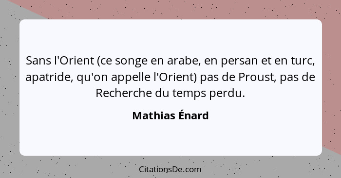 Sans l'Orient (ce songe en arabe, en persan et en turc, apatride, qu'on appelle l'Orient) pas de Proust, pas de Recherche du temps per... - Mathias Énard