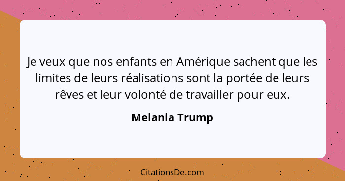 Je veux que nos enfants en Amérique sachent que les limites de leurs réalisations sont la portée de leurs rêves et leur volonté de tra... - Melania Trump