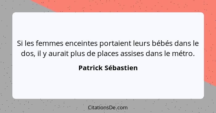 Si les femmes enceintes portaient leurs bébés dans le dos, il y aurait plus de places assises dans le métro.... - Patrick Sébastien