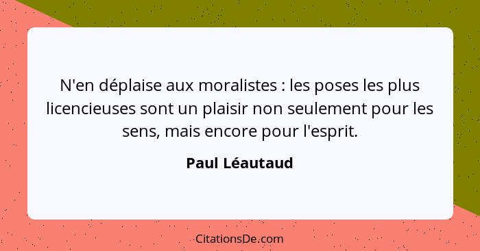 N'en déplaise aux moralistes : les poses les plus licencieuses sont un plaisir non seulement pour les sens, mais encore pour l'es... - Paul Léautaud