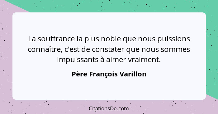 La souffrance la plus noble que nous puissions connaître, c'est de constater que nous sommes impuissants à aimer vraiment.... - Père François Varillon