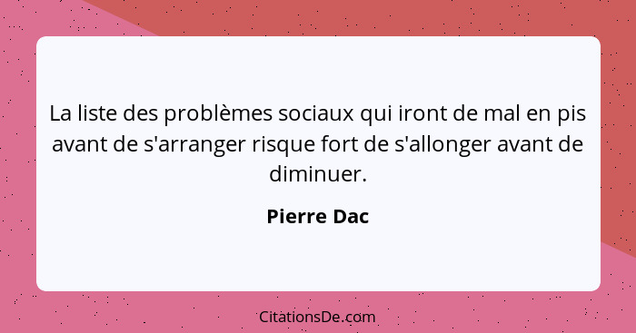 La liste des problèmes sociaux qui iront de mal en pis avant de s'arranger risque fort de s'allonger avant de diminuer.... - Pierre Dac