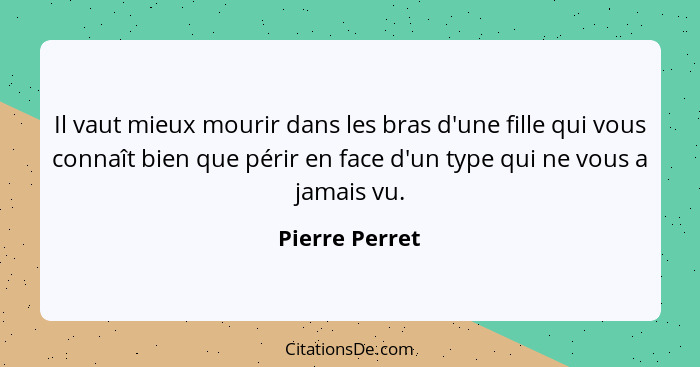 Il vaut mieux mourir dans les bras d'une fille qui vous connaît bien que périr en face d'un type qui ne vous a jamais vu.... - Pierre Perret